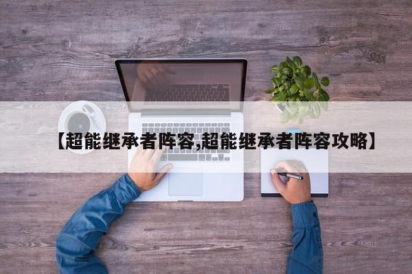【超能继承者阵容,超能继承者阵容攻略】