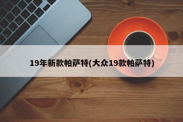 19年新款帕萨特(大众19款帕萨特)