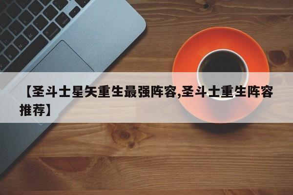 【圣斗士星矢重生最强阵容,圣斗士重生阵容推荐】