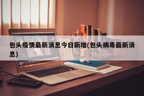 包头疫情最新消息今日新增(包头病毒最新消息)