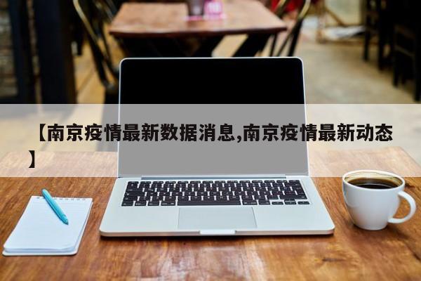 【南京疫情最新数据消息,南京疫情最新动态】