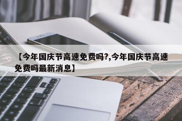 【今年国庆节高速免费吗?,今年国庆节高速免费吗最新消息】
