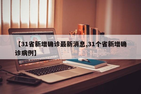 【31省新增确诊最新消息,31个省新增确诊病例】
