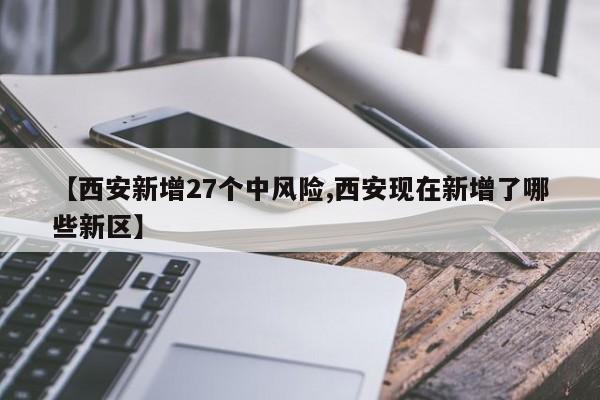 【西安新增27个中风险,西安现在新增了哪些新区】