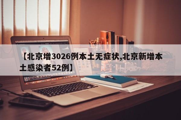 【北京增3026例本土无症状,北京新增本土感染者52例】