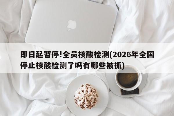 即日起暂停!全员核酸检测(2026年全国停止核酸检测了吗有哪些被抓)