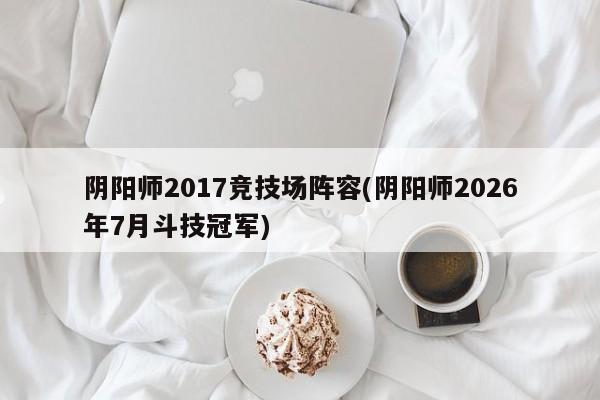阴阳师2017竞技场阵容(阴阳师2026年7月斗技冠军)