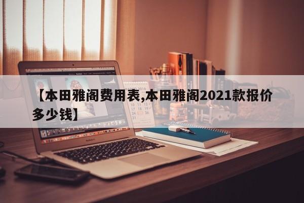 【本田雅阁费用表,本田雅阁2021款报价多少钱】