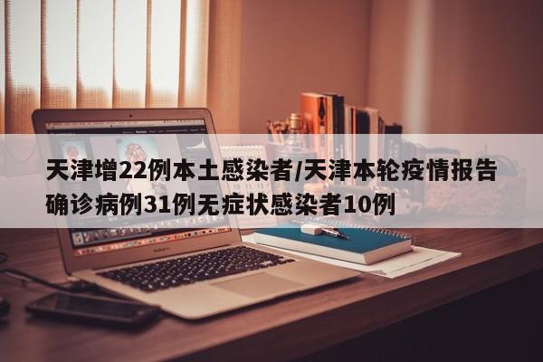 天津增22例本土感染者/天津本轮疫情报告确诊病例31例无症状感染者10例