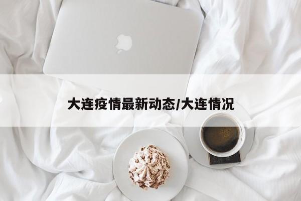 大连疫情最新动态/大连情况