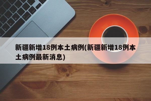 新疆新增18例本土病例(新疆新增18例本土病例最新消息)