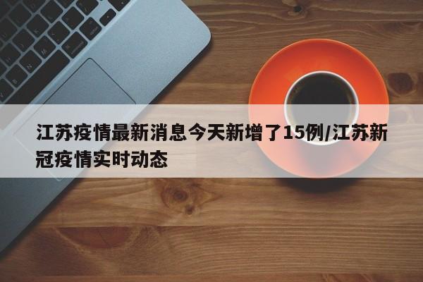 江苏疫情最新消息今天新增了15例/江苏新冠疫情实时动态