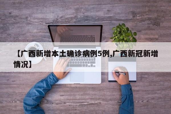 【广西新增本土确诊病例5例,广西新冠新增情况】