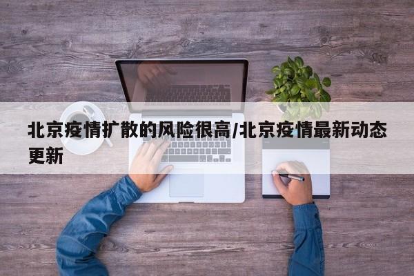 北京疫情扩散的风险很高/北京疫情最新动态更新