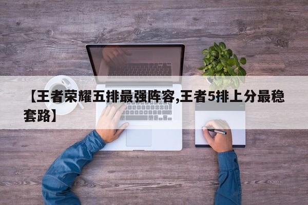 【王者荣耀五排最强阵容,王者5排上分最稳套路】