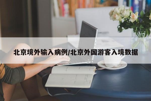 北京境外输入病例/北京外国游客入境数据