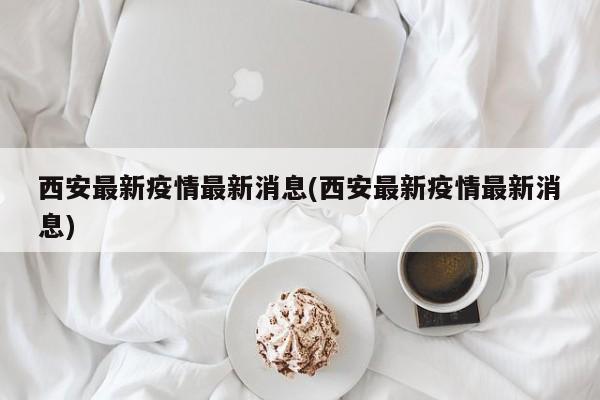 西安最新疫情最新消息(西安最新疫情最新消息)