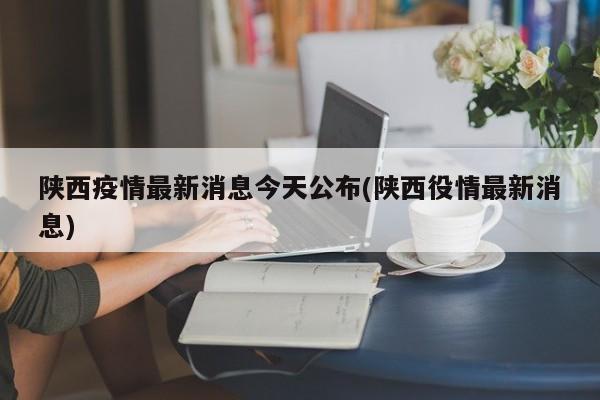 陕西疫情最新消息今天公布(陕西役情最新消息)