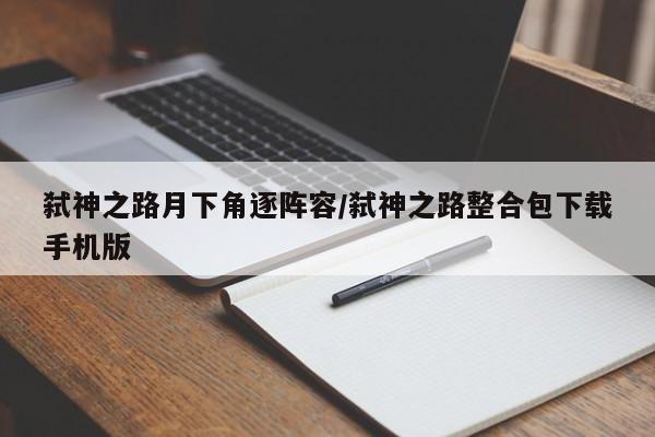 弑神之路月下角逐阵容/弑神之路整合包下载手机版