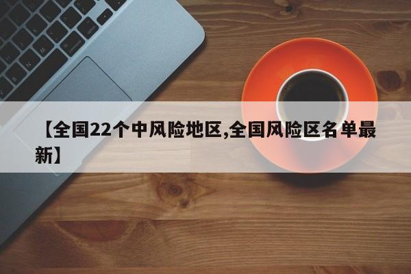【全国22个中风险地区,全国风险区名单最新】