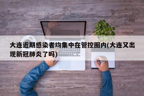 大连近期感染者均集中在管控圈内(大连又出现新冠肺炎了吗)