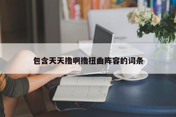 包含天天撸啊撸扭曲阵容的词条