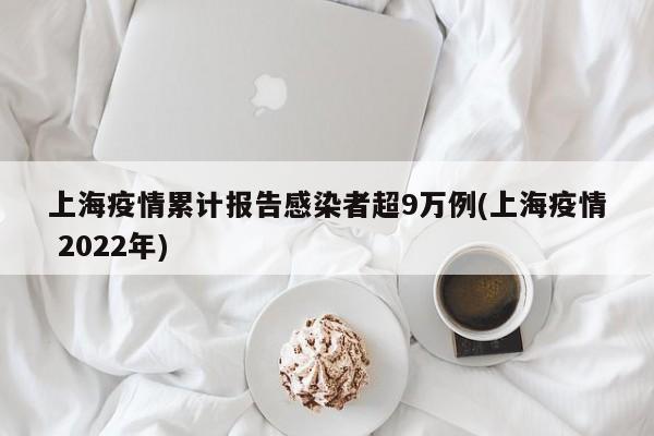 上海疫情累计报告感染者超9万例(上海疫情 2022年)