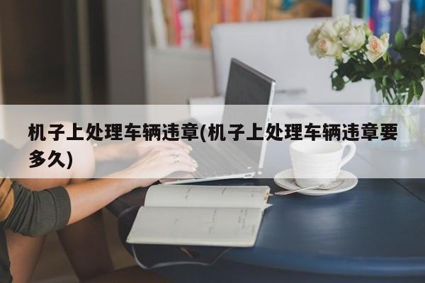 机子上处理车辆违章(机子上处理车辆违章要多久)