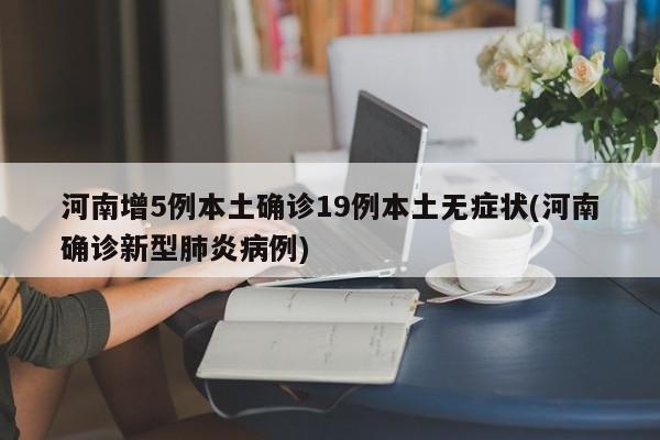河南增5例本土确诊19例本土无症状(河南确诊新型肺炎病例)