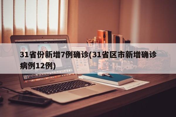 31省份新增7例确诊(31省区市新增确诊病例12例)