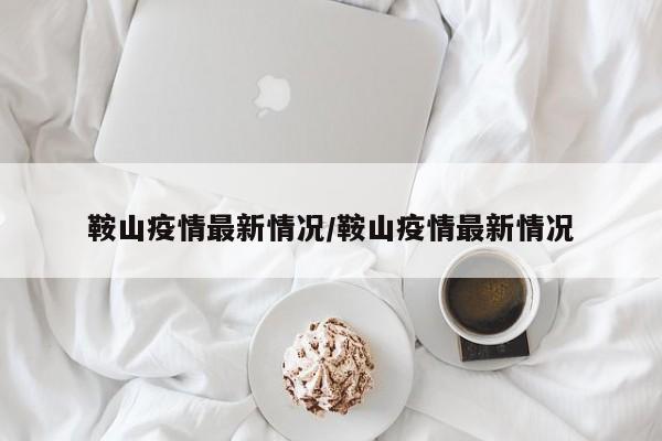 鞍山疫情最新情况/鞍山疫情最新情况
