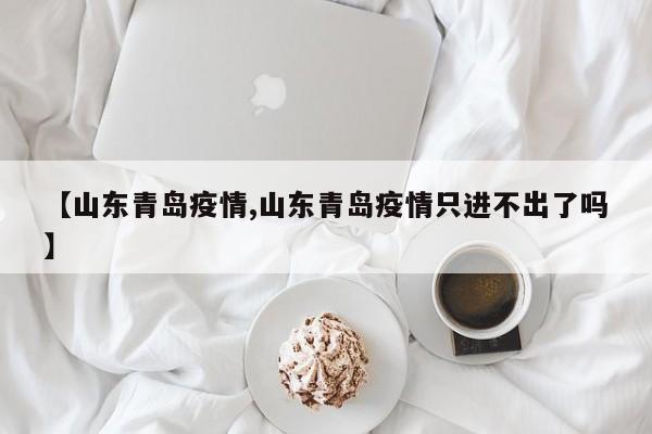 【山东青岛疫情,山东青岛疫情只进不出了吗】