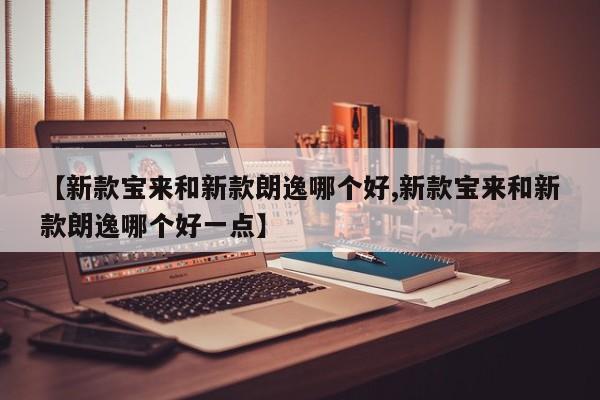 【新款宝来和新款朗逸哪个好,新款宝来和新款朗逸哪个好一点】