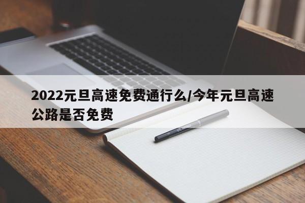 2022元旦高速免费通行么/今年元旦高速公路是否免费