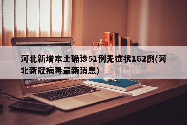 河北新增本土确诊51例无症状162例(河北新冠病毒最新消息)