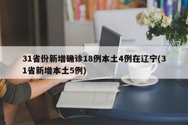 31省份新增确诊18例本土4例在辽宁(31省新增本土5例)