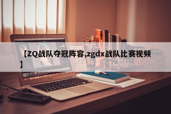 【ZQ战队夺冠阵容,zgdx战队比赛视频】