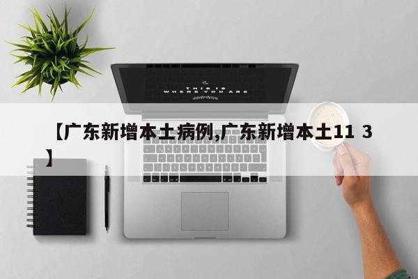 【广东新增本土病例,广东新增本土11 3】