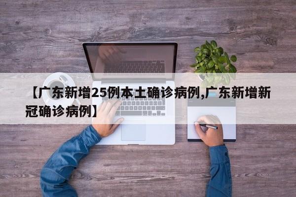 【广东新增25例本土确诊病例,广东新增新冠确诊病例】