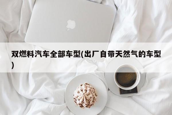 双燃料汽车全部车型(出厂自带天然气的车型)