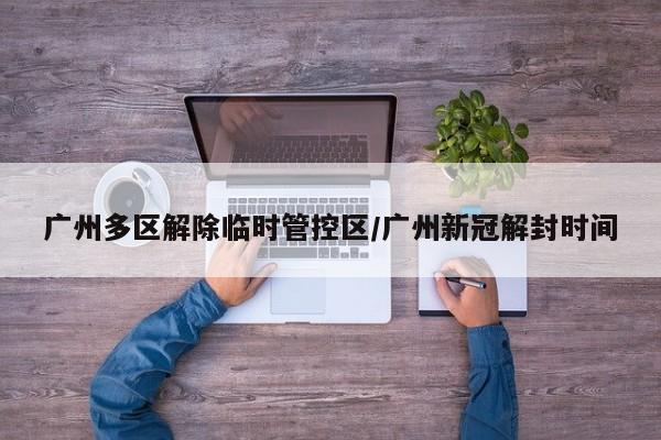 广州多区解除临时管控区/广州新冠解封时间
