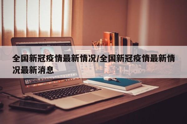 全国新冠疫情最新情况/全国新冠疫情最新情况最新消息
