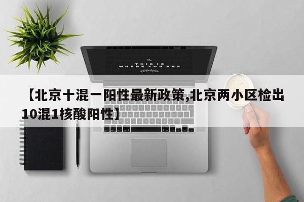 【北京十混一阳性最新政策,北京两小区检出10混1核酸阳性】