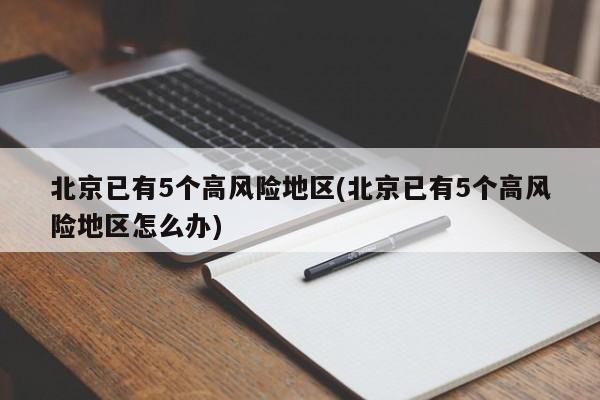 北京已有5个高风险地区(北京已有5个高风险地区怎么办)