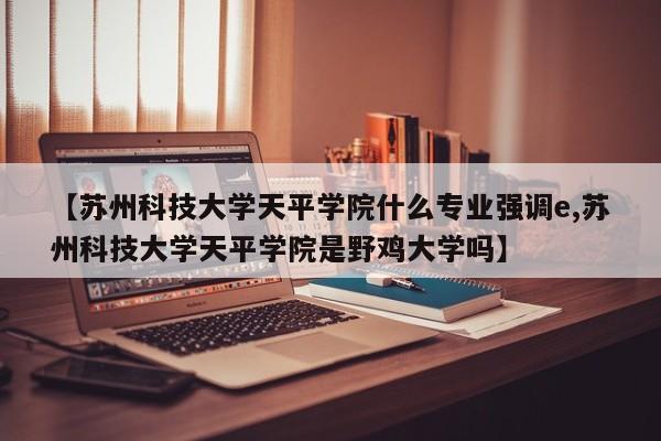 【苏州科技大学天平学院什么专业强调e,苏州科技大学天平学院是野鸡大学吗】