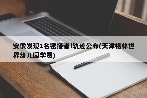 安徽发现1名密接者!轨迹公布(天津格林世界幼儿园学费)