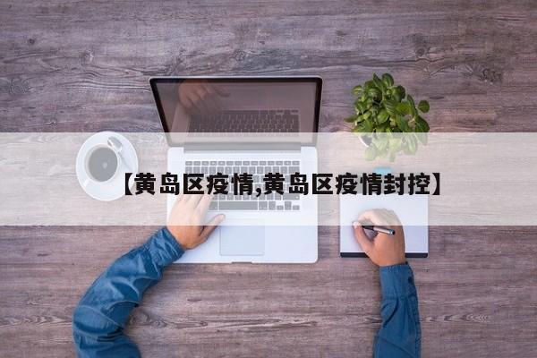 【黄岛区疫情,黄岛区疫情封控】