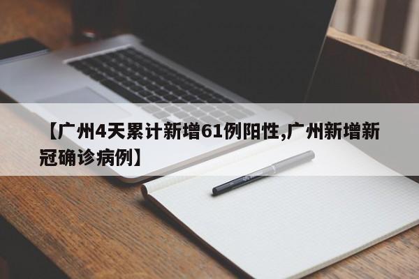 【广州4天累计新增61例阳性,广州新增新冠确诊病例】