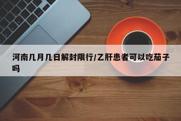 河南几月几日解封限行/乙肝患者可以吃茄子吗