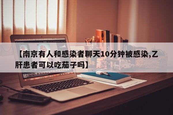 【南京有人和感染者聊天10分钟被感染,乙肝患者可以吃茄子吗】